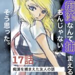17話　痴漢なんて捕まえるもんじゃない　そう思った。